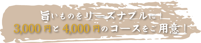 旨いものをリーズナブルに！ 3,000 円と4,000 円のコースをご用意！