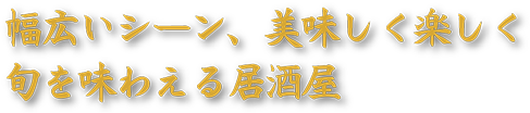 幅広いシーン、美味しく楽しく旬を味わえる居酒屋